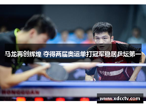 马龙再创辉煌 夺得两届奥运单打冠军稳居乒坛第一