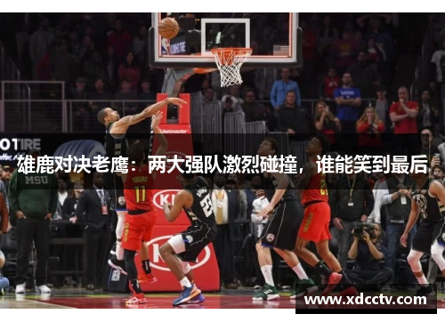 雄鹿对决老鹰：两大强队激烈碰撞，谁能笑到最后