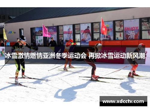 冰雪激情燃情亚洲冬季运动会 再掀冰雪运动新风潮