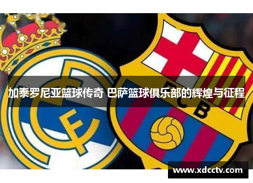 加泰罗尼亚篮球传奇 巴萨篮球俱乐部的辉煌与征程 加泰罗尼亚篮球传奇 巴萨篮球俱乐部的辉煌与征程