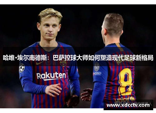 哈维·埃尔南德斯：巴萨控球大师如何塑造现代足球新格局