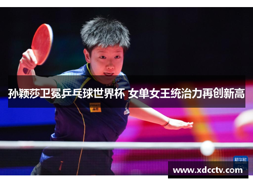 孙颖莎卫冕乒乓球世界杯 女单女王统治力再创新高