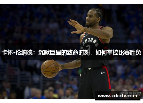 卡怀·伦纳德：沉默巨星的致命时刻，如何掌控比赛胜负