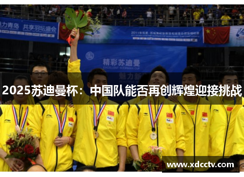 2025苏迪曼杯：中国队能否再创辉煌迎接挑战