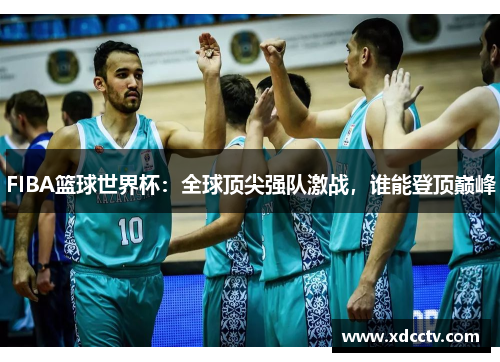 FIBA篮球世界杯：全球顶尖强队激战，谁能登顶巅峰