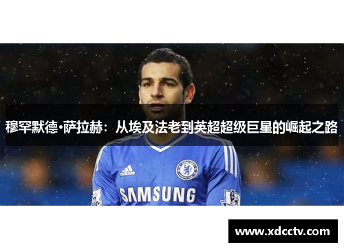 穆罕默德·萨拉赫：从埃及法老到英超超级巨星的崛起之路