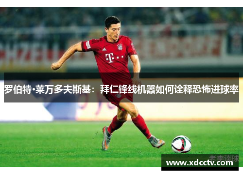 罗伯特·莱万多夫斯基：拜仁锋线机器如何诠释恐怖进球率