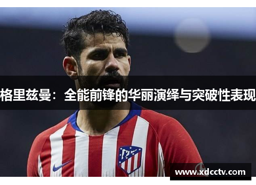 格里兹曼：全能前锋的华丽演绎与突破性表现