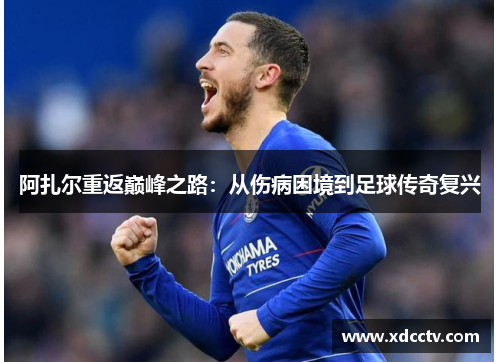 阿扎尔重返巅峰之路：从伤病困境到足球传奇复兴