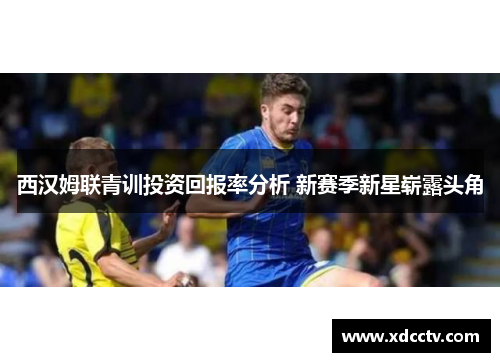 西汉姆联青训投资回报率分析 新赛季新星崭露头角