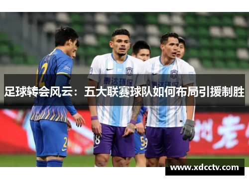 足球转会风云：五大联赛球队如何布局引援制胜