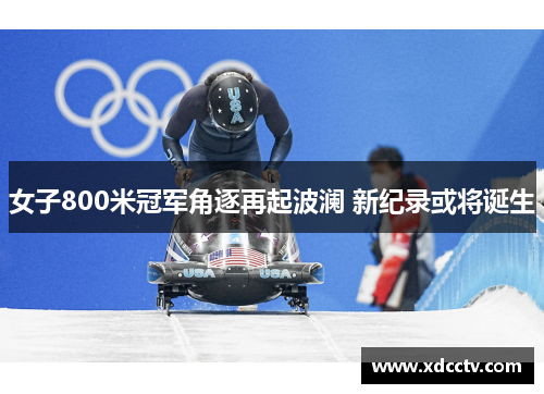 女子800米冠军角逐再起波澜 新纪录或将诞生